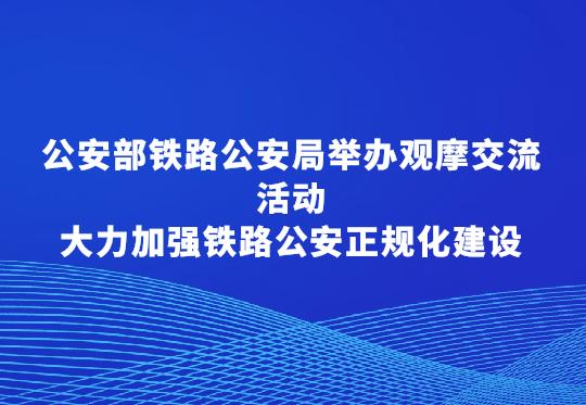 公安部鐵路公安局舉辦觀摩交流活動  大力加強鐵路公安正規(guī)化建設(shè)